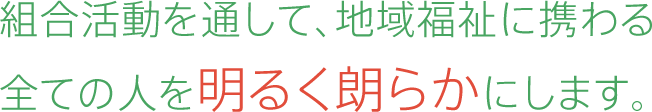 組合活動を通して、地域福祉に携わる全ての人を明るく朗らかにします。